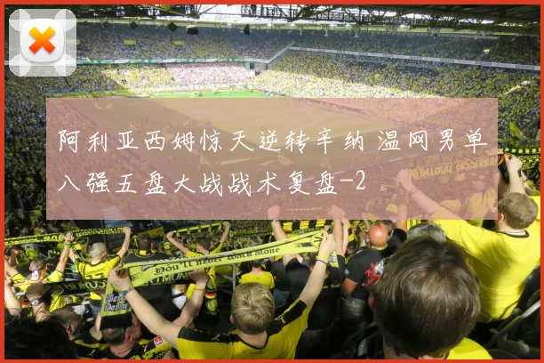 阿利亚西姆惊天逆转辛纳 温网男单八强五盘大战战术复盘