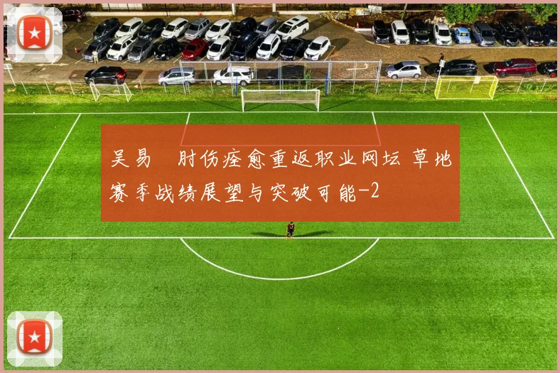吴易昺肘伤痊愈重返职业网坛 草地赛季战绩展望与突破可能