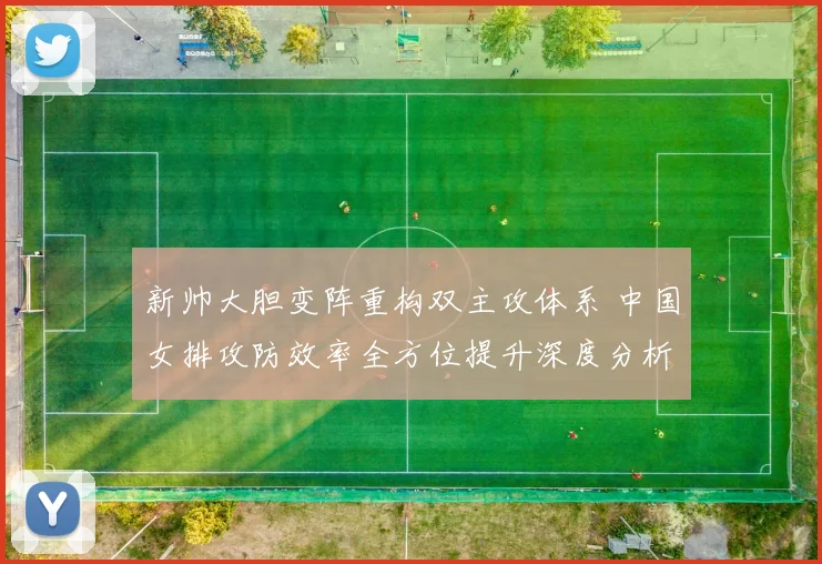 新帅大胆变阵重构双主攻体系 中国女排攻防效率全方位提升深度分析