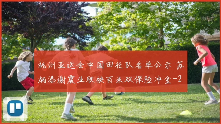 杭州亚运会中国田径队名单公示 苏炳添谢震业联袂百米双保险冲金