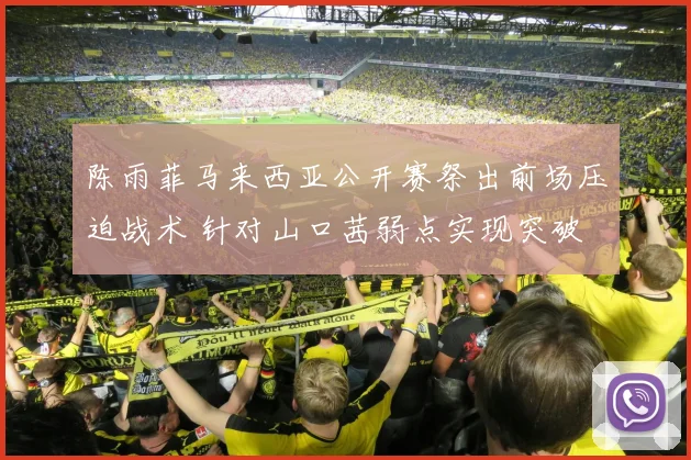陈雨菲马来西亚公开赛祭出前场压迫战术 针对山口茜弱点实现突破