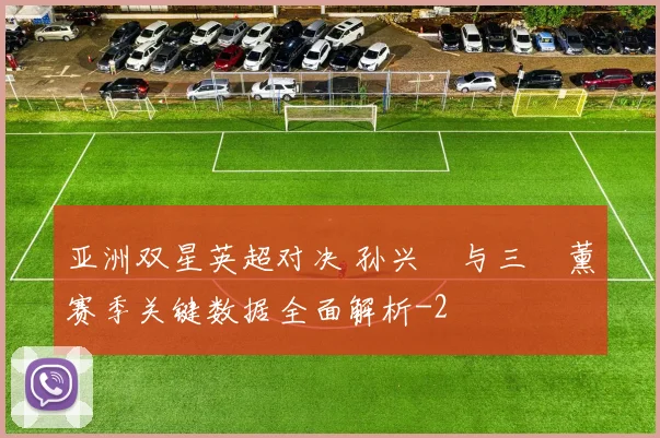 亚洲双星英超对决 孙兴慜与三笘薰赛季关键数据全面解析