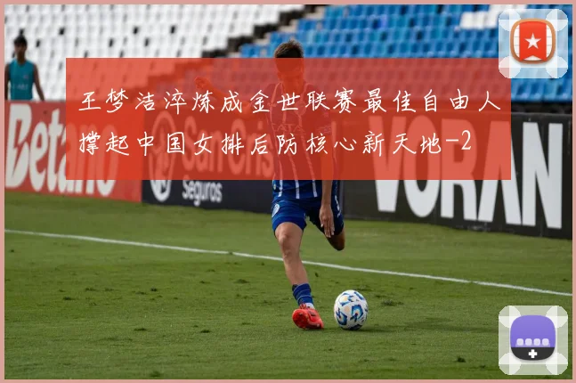 王梦洁淬炼成金世联赛最佳自由人撑起中国女排后防核心新天地
