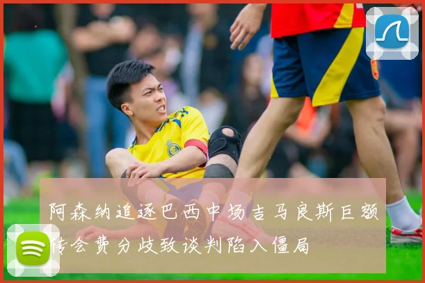阿森纳追逐巴西中场吉马良斯巨额转会费分歧致谈判陷入僵局