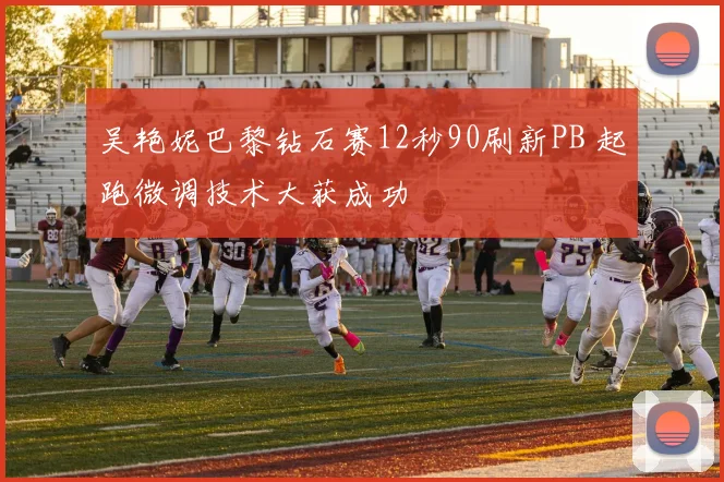 吴艳妮巴黎钻石赛12秒90刷新PB 起跑微调技术大获成功