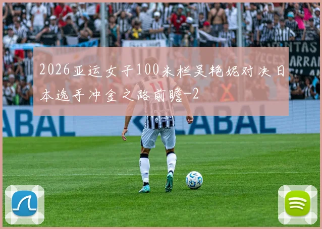 2026亚运女子100米栏吴艳妮对决日本选手冲金之路前瞻