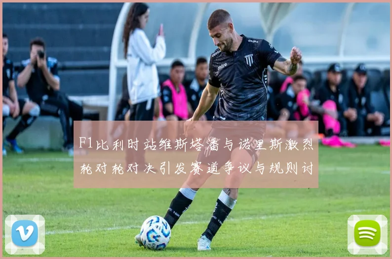 F1比利时站维斯塔潘与诺里斯激烈轮对轮对决引发赛道争议与规则讨论