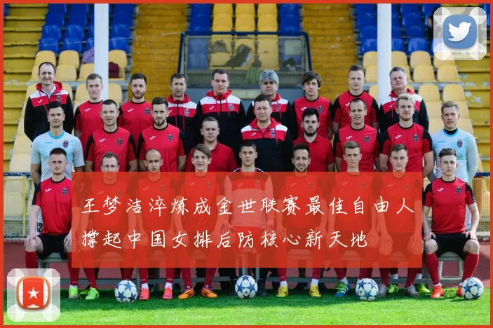 王梦洁淬炼成金世联赛最佳自由人撑起中国女排后防核心新天地