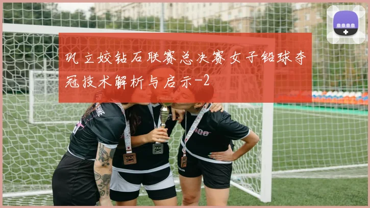 巩立姣钻石联赛总决赛女子铅球夺冠技术解析与启示