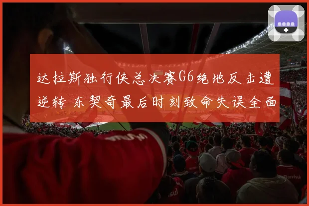 达拉斯独行侠总决赛G6绝地反击遭逆转 东契奇最后时刻致命失误全面复盘
