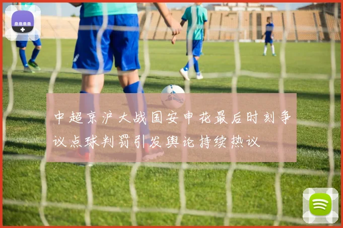 中超京沪大战国安申花最后时刻争议点球判罚引发舆论持续热议