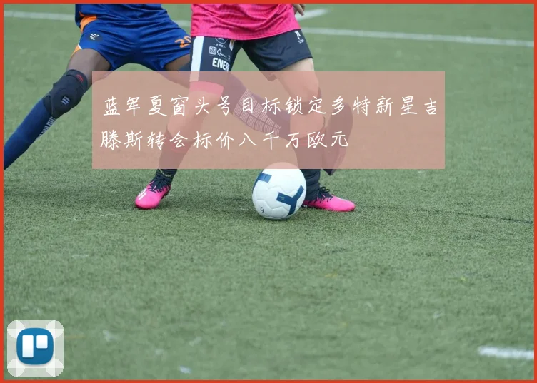 蓝军夏窗头号目标锁定多特新星吉滕斯转会标价八千万欧元