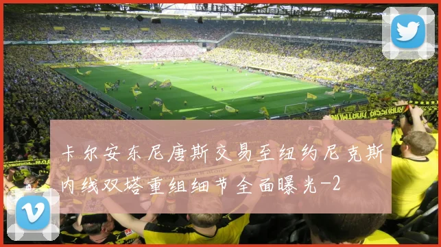 卡尔安东尼唐斯交易至纽约尼克斯内线双塔重组细节全面曝光