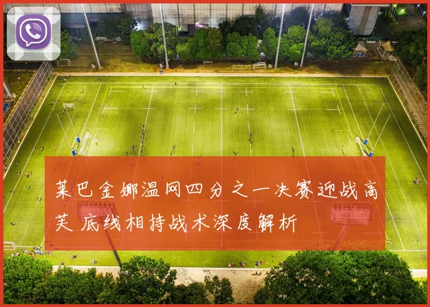 莱巴金娜温网四分之一决赛迎战高芙 底线相持战术深度解析