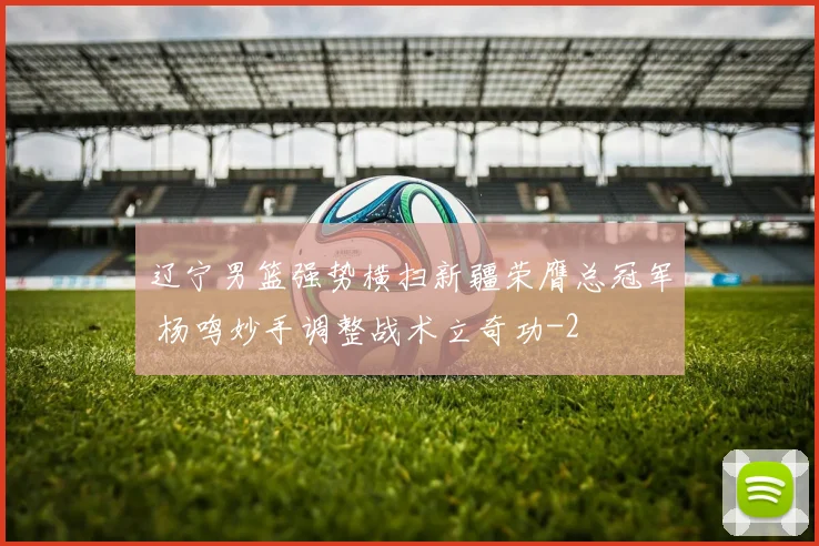 辽宁男篮强势横扫新疆荣膺总冠军 杨鸣妙手调整战术立奇功