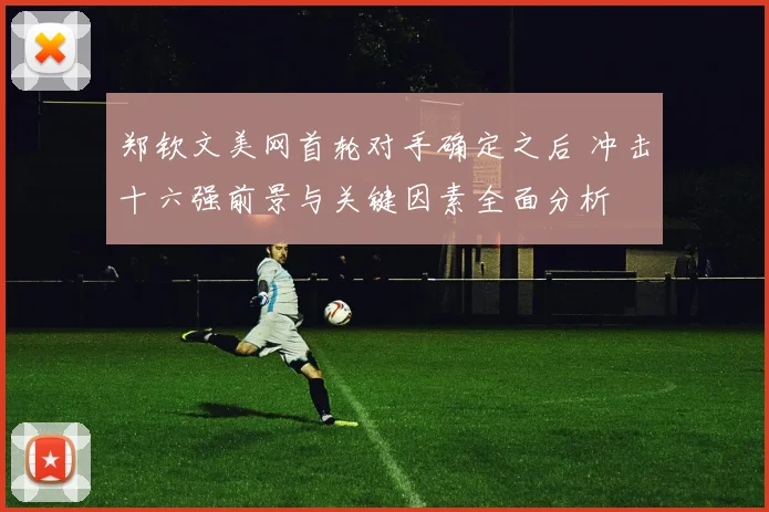 郑钦文美网首轮对手确定之后 冲击十六强前景与关键因素全面分析