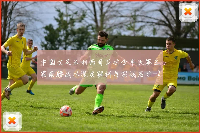 中国女足米利西奇亚运会半决赛王霜前腰战术深度解析与实战启示