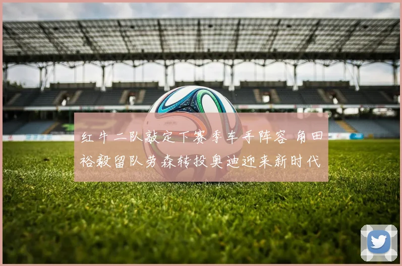 红牛二队敲定下赛季车手阵容 角田裕毅留队劳森转投奥迪迎来新时代