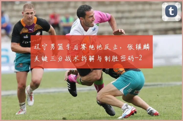 辽宁男篮季后赛绝地反击，张镇麟关键三分战术拆解与制胜密码
