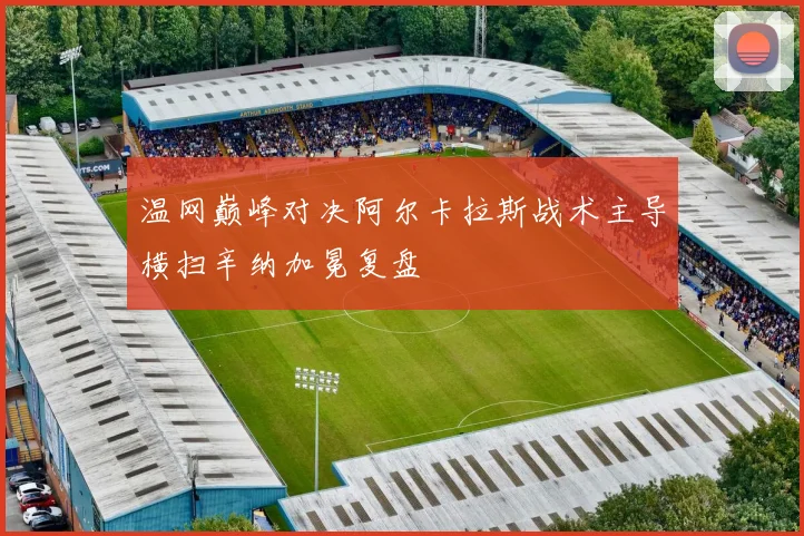 温网巅峰对决阿尔卡拉斯战术主导横扫辛纳加冕复盘