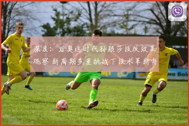 深度：后奥运时代孙颖莎技改效果观察 新周期多重挑战下技术革新与王座保卫战透析