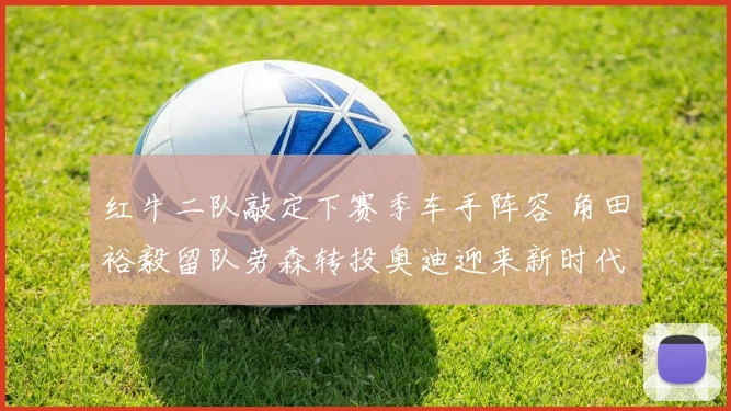 红牛二队敲定下赛季车手阵容 角田裕毅留队劳森转投奥迪迎来新时代