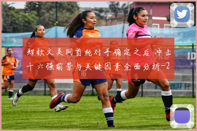 郑钦文美网首轮对手确定之后 冲击十六强前景与关键因素全面分析