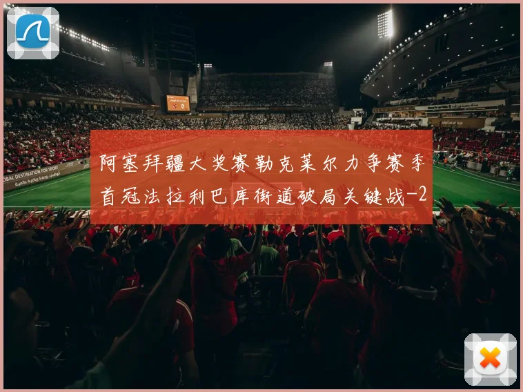阿塞拜疆大奖赛勒克莱尔力争赛季首冠法拉利巴库街道破局关键战