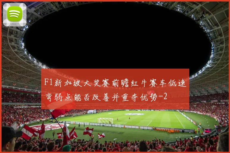 F1新加坡大奖赛前瞻红牛赛车低速弯弱点能否改善并重夺优势