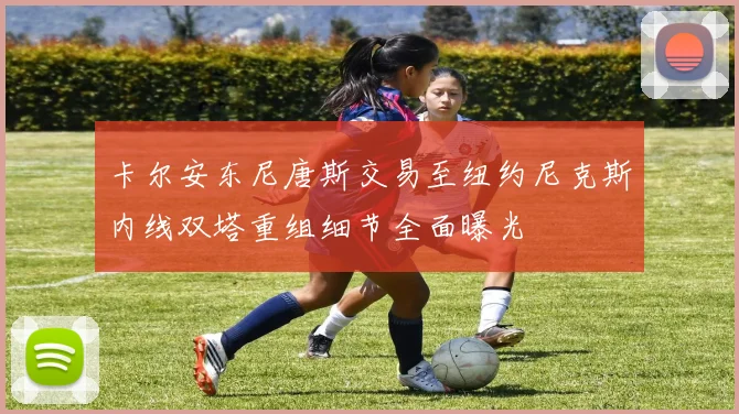 卡尔安东尼唐斯交易至纽约尼克斯内线双塔重组细节全面曝光