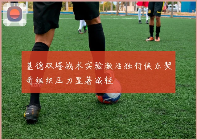 基德双塔战术实验激活独行侠东契奇组织压力显著减轻