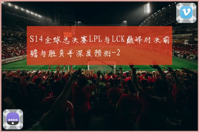 S14全球总决赛LPL与LCK巅峰对决前瞻与胜负手深度预测