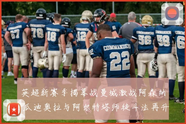 英超新赛季揭幕战曼城激战阿森纳 瓜迪奥拉与阿尔特塔师徒斗法再升级