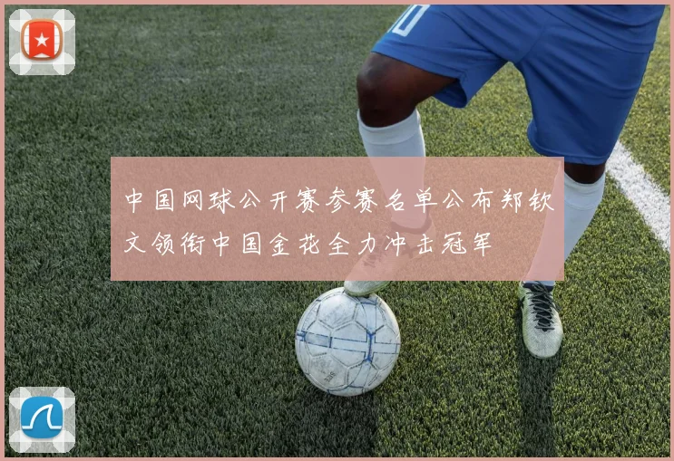 中国网球公开赛参赛名单公布郑钦文领衔中国金花全力冲击冠军